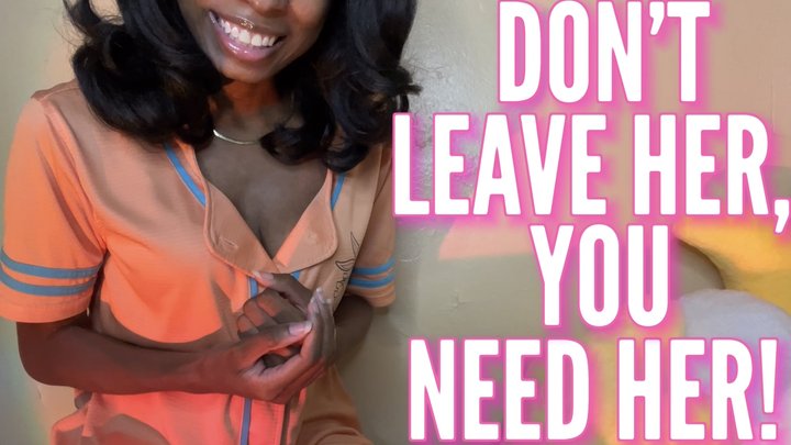 Don't Leave Her, You Need Her!