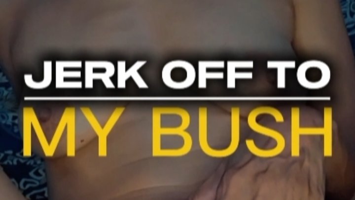 JERK OFF TO MY BUSH