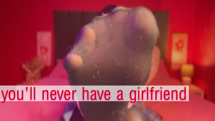 you ll never have a girlfriend